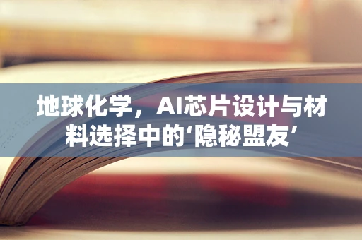 地球化学，AI芯片设计与材料选择中的‘隐秘盟友’