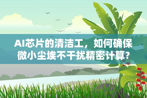 AI芯片的清洁工，如何确保微小尘埃不干扰精密计算？