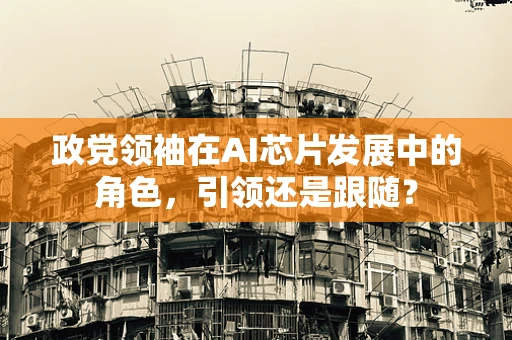 政党领袖在AI芯片发展中的角色，引领还是跟随？