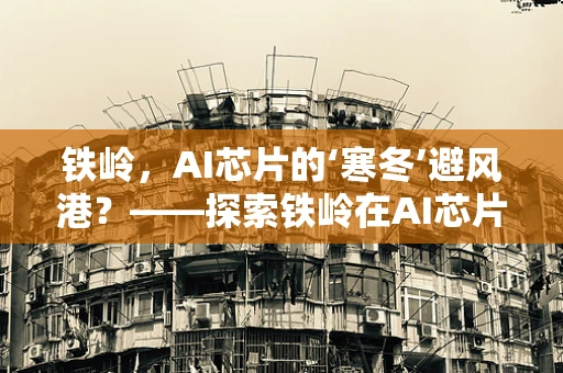 铁岭，AI芯片的‘寒冬’避风港？——探索铁岭在AI芯片领域的发展潜力