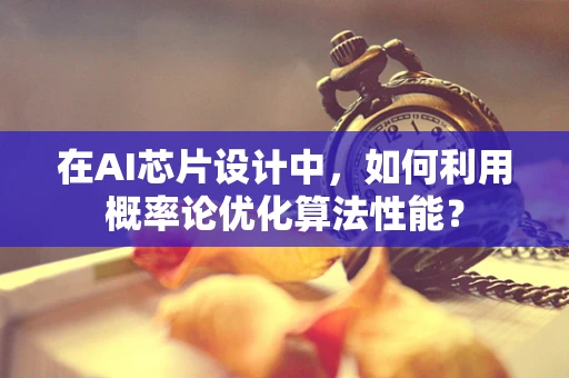 在AI芯片设计中，如何利用概率论优化算法性能？