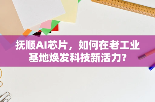 抚顺AI芯片，如何在老工业基地焕发科技新活力？