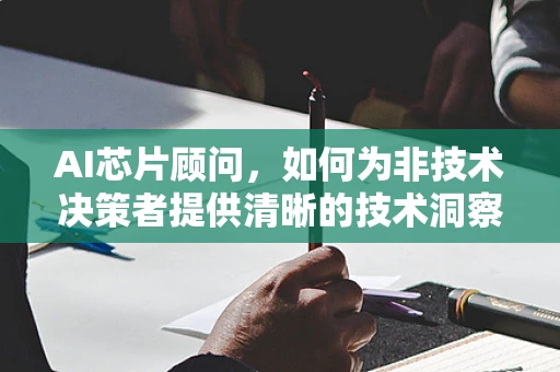 AI芯片顾问，如何为非技术决策者提供清晰的技术洞察？