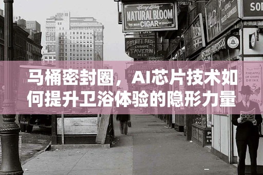 马桶密封圈，AI芯片技术如何提升卫浴体验的隐形力量？