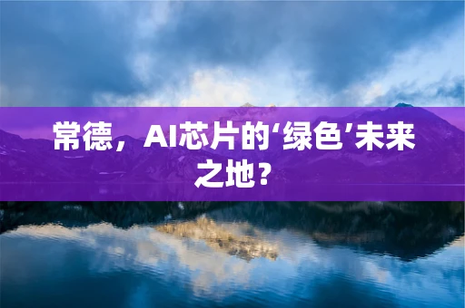 常德，AI芯片的‘绿色’未来之地？