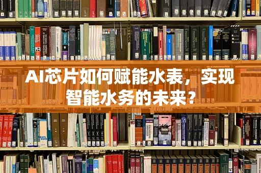 AI芯片如何赋能水表，实现智能水务的未来？