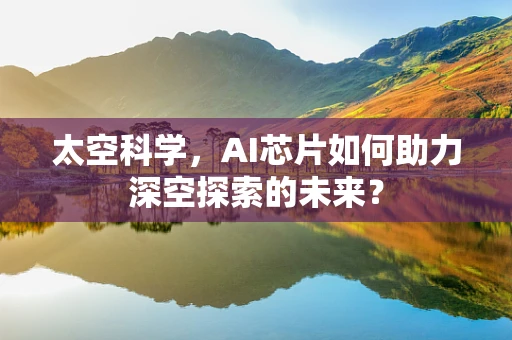 太空科学，AI芯片如何助力深空探索的未来？