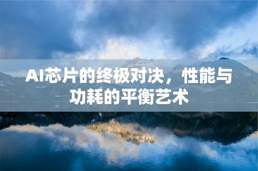AI芯片的终极对决，性能与功耗的平衡艺术