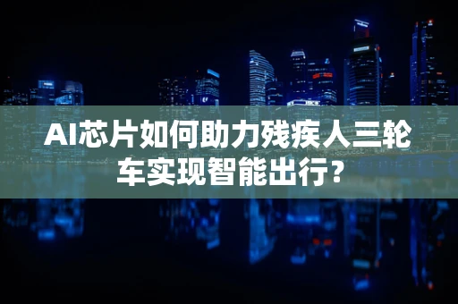 AI芯片如何助力残疾人三轮车实现智能出行？