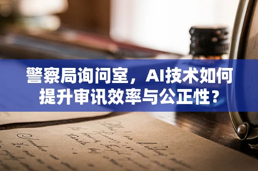 警察局询问室，AI技术如何提升审讯效率与公正性？