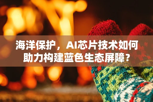 海洋保护，AI芯片技术如何助力构建蓝色生态屏障？