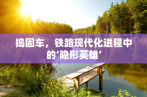 捣固车，铁路现代化进程中的‘隐形英雄’
