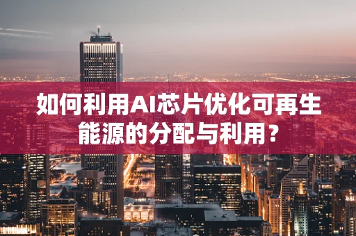 如何利用AI芯片优化可再生能源的分配与利用？