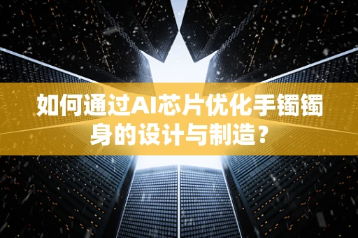 如何通过AI芯片优化手镯镯身的设计与制造？
