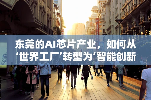 东莞的AI芯片产业，如何从‘世界工厂’转型为‘智能创新中心’？