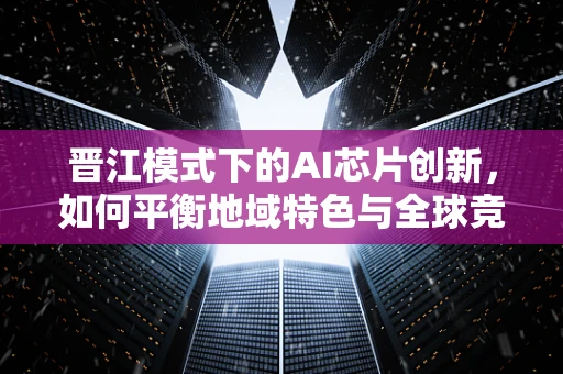 晋江模式下的AI芯片创新，如何平衡地域特色与全球竞争？
