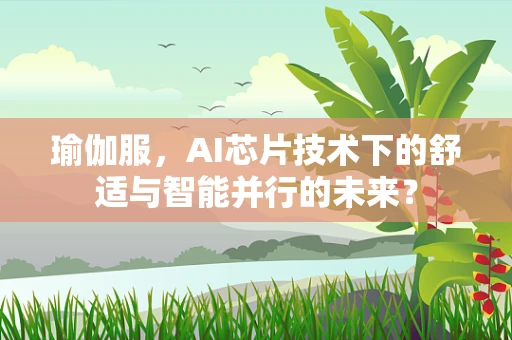 瑜伽服，AI芯片技术下的舒适与智能并行的未来？
