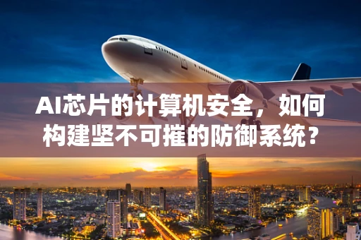 AI芯片的计算机安全，如何构建坚不可摧的防御系统？