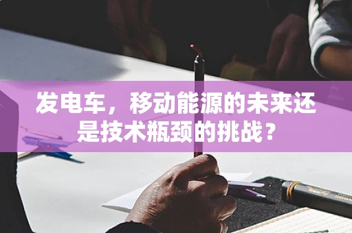 发电车，移动能源的未来还是技术瓶颈的挑战？