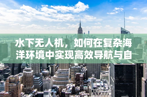 水下无人机，如何在复杂海洋环境中实现高效导航与自主探索？