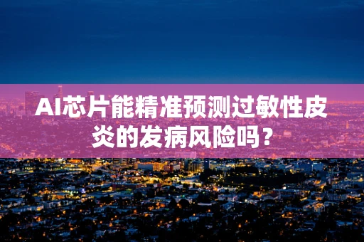 AI芯片能精准预测过敏性皮炎的发病风险吗？