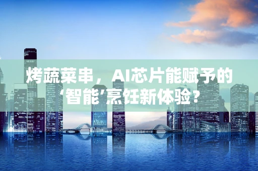 烤蔬菜串，AI芯片能赋予的‘智能’烹饪新体验？