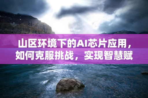 山区环境下的AI芯片应用，如何克服挑战，实现智慧赋能？