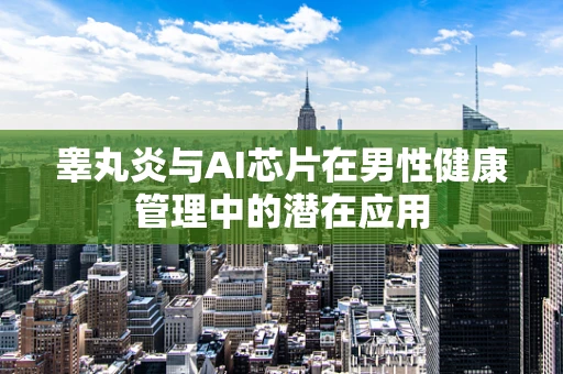 睾丸炎与AI芯片在男性健康管理中的潜在应用