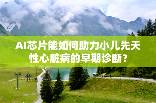 AI芯片能如何助力小儿先天性心脏病的早期诊断？