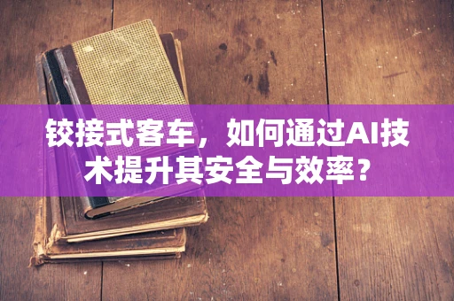 铰接式客车，如何通过AI技术提升其安全与效率？
