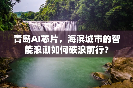 青岛AI芯片，海滨城市的智能浪潮如何破浪前行？