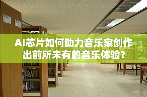 AI芯片如何助力音乐家创作出前所未有的音乐体验？