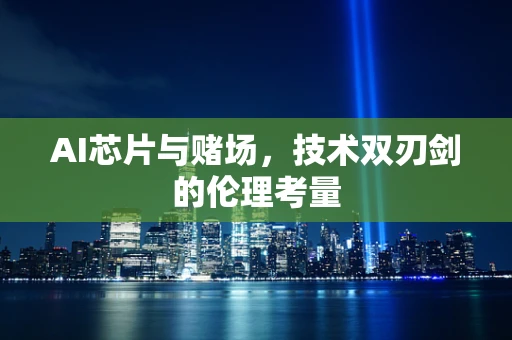 AI芯片与赌场，技术双刃剑的伦理考量