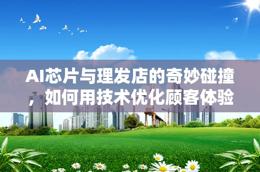 AI芯片与理发店的奇妙碰撞，如何用技术优化顾客体验？