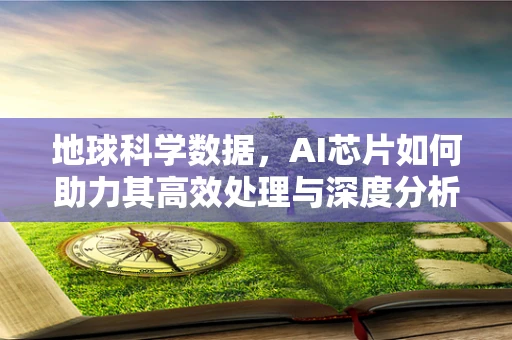地球科学数据，AI芯片如何助力其高效处理与深度分析？