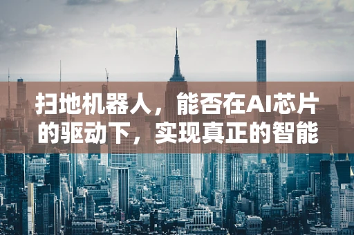 扫地机器人，能否在AI芯片的驱动下，实现真正的智能清扫？