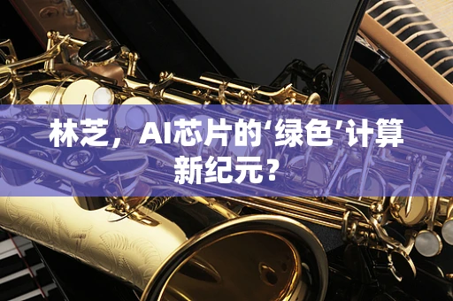 林芝，AI芯片的‘绿色’计算新纪元？
