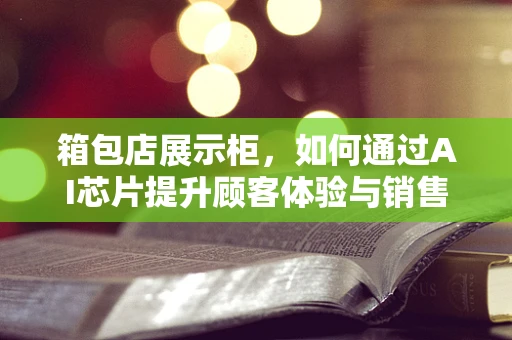 箱包店展示柜，如何通过AI芯片提升顾客体验与销售效率？