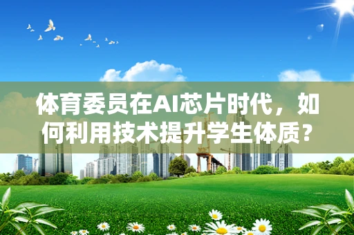 体育委员在AI芯片时代，如何利用技术提升学生体质？