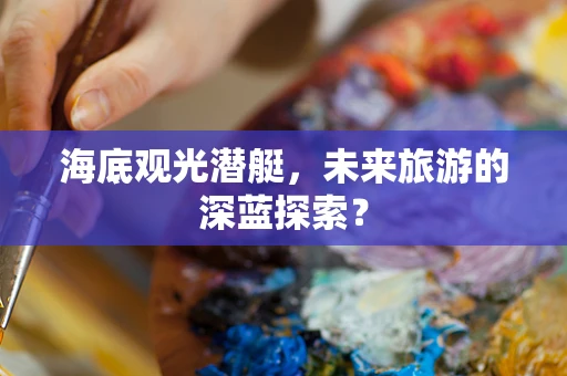 海底观光潜艇，未来旅游的深蓝探索？
