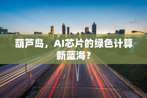 葫芦岛，AI芯片的绿色计算新蓝海？