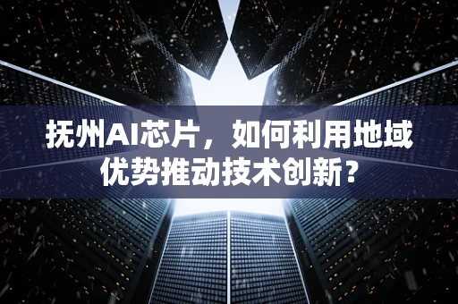 抚州AI芯片，如何利用地域优势推动技术创新？