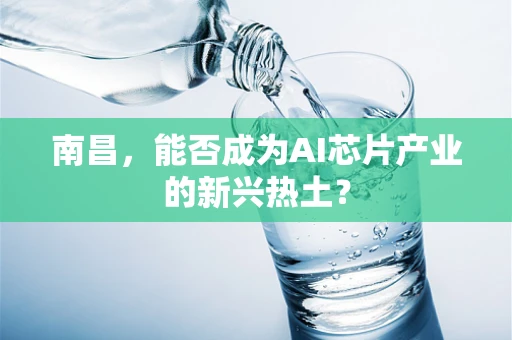 南昌，能否成为AI芯片产业的新兴热土？