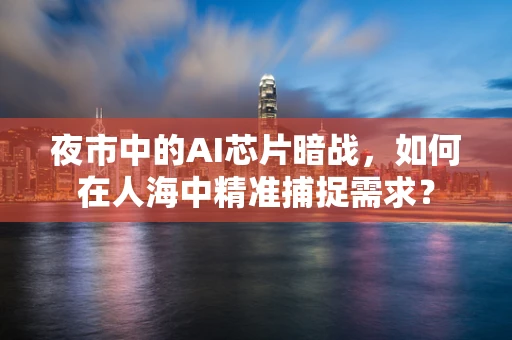 夜市中的AI芯片暗战，如何在人海中精准捕捉需求？