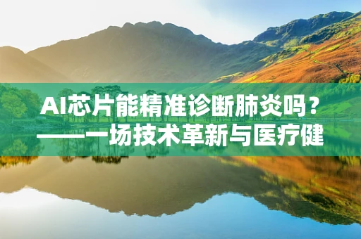 AI芯片能精准诊断肺炎吗？——一场技术革新与医疗健康的深度融合