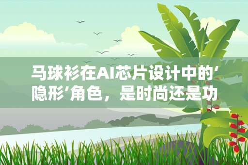 马球衫在AI芯片设计中的‘隐形’角色，是时尚还是功能？