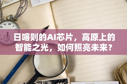日喀则的AI芯片，高原上的智能之光，如何照亮未来？
