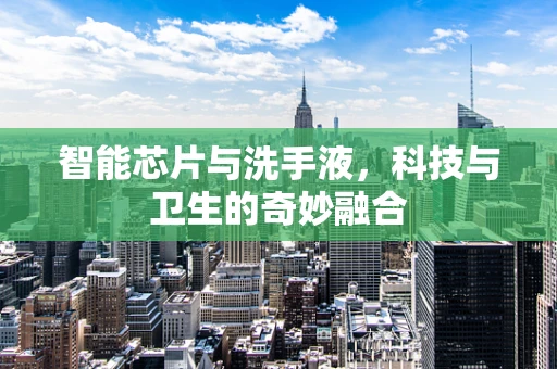 智能芯片与洗手液，科技与卫生的奇妙融合