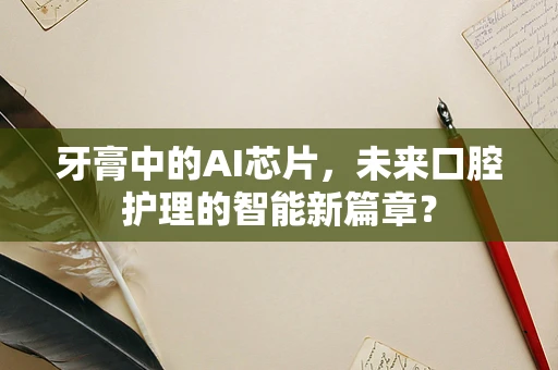 牙膏中的AI芯片，未来口腔护理的智能新篇章？