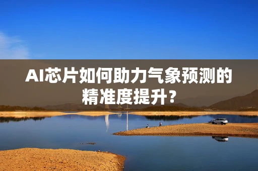 AI芯片如何助力气象预测的精准度提升？